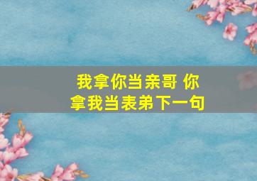 我拿你当亲哥 你拿我当表弟下一句